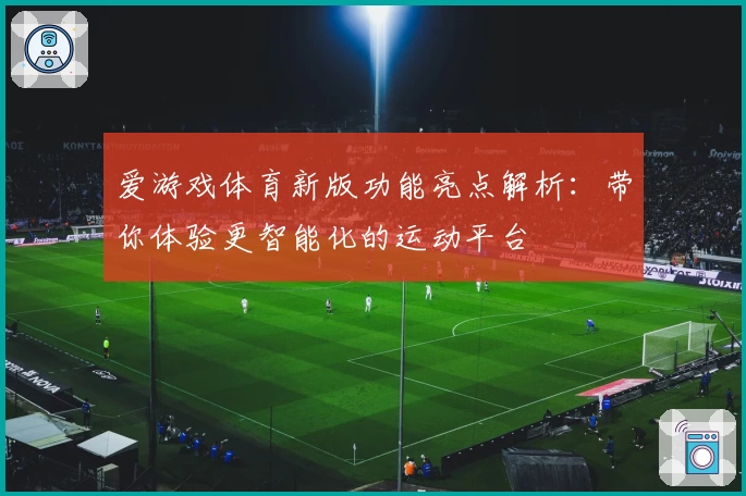 爱游戏体育新版功能亮点解析：带你体验更智能化的运动平台