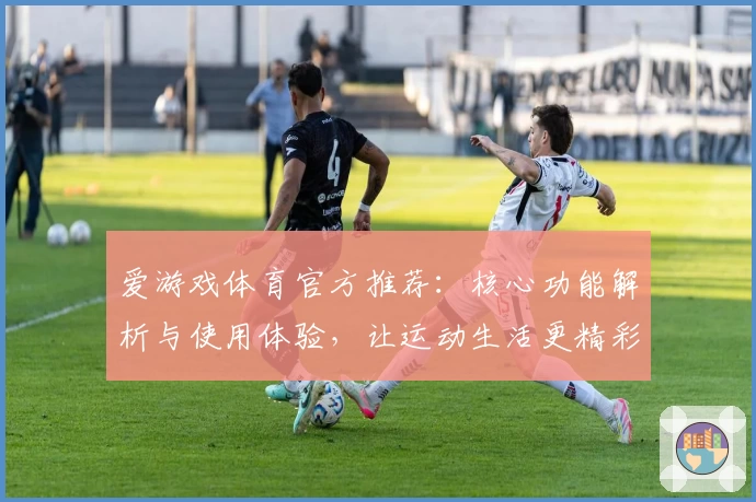 爱游戏体育官方推荐：核心功能解析与使用体验，让运动生活更精彩