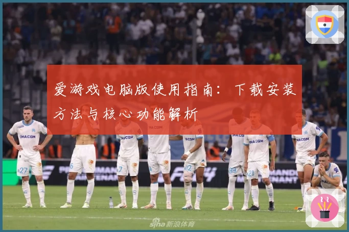 爱游戏电脑版使用指南：下载安装方法与核心功能解析