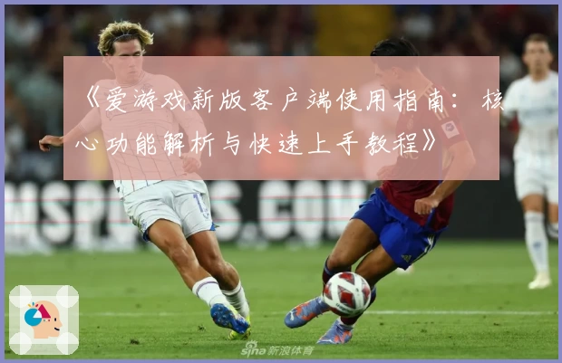 《爱游戏新版客户端使用指南：核心功能解析与快速上手教程》