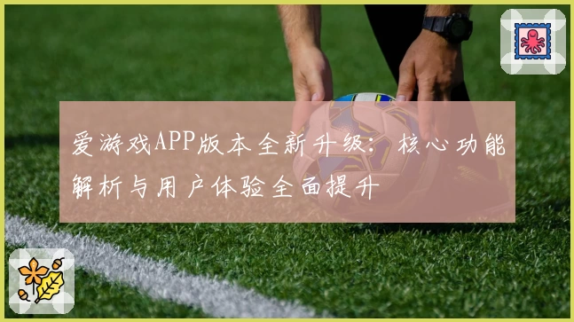 爱游戏APP版本全新升级：核心功能解析与用户体验全面提升