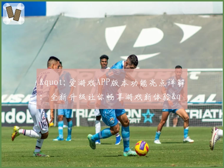 "爱游戏APP版本功能亮点详解：全新升级让你畅享游戏新体验"