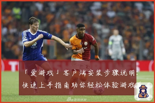 「爱游戏」客户端安装步骤说明：快速上手指南助你轻松体验游戏乐趣