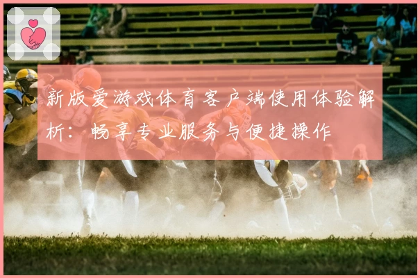 新版爱游戏体育客户端使用体验解析：畅享专业服务与便捷操作