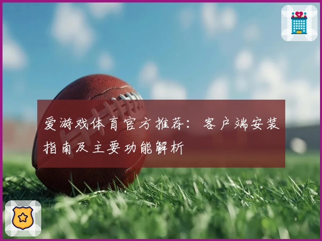 爱游戏体育官方推荐：客户端安装指南及主要功能解析