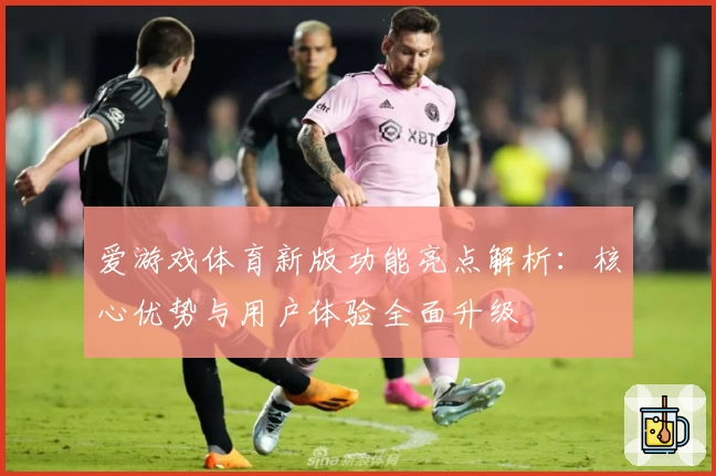 爱游戏体育新版功能亮点解析：核心优势与用户体验全面升级