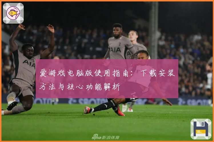爱游戏电脑版使用指南：下载安装方法与核心功能解析