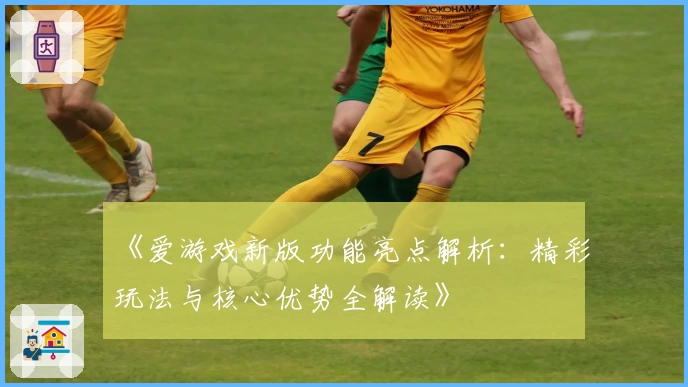 《爱游戏新版功能亮点解析：精彩玩法与核心优势全解读》