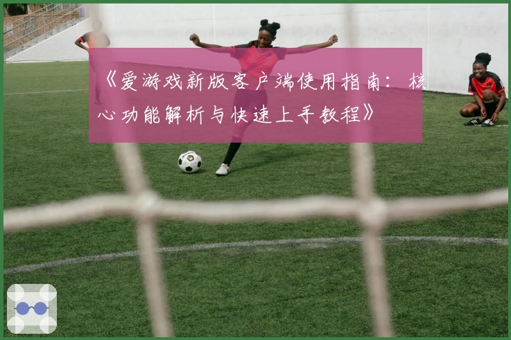《爱游戏新版客户端使用指南：核心功能解析与快速上手教程》