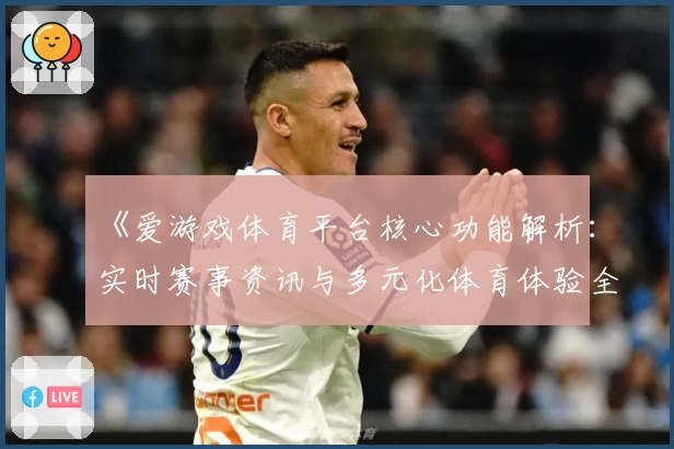《爱游戏体育平台核心功能解析：实时赛事资讯与多元化体育体验全面解读》