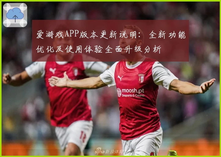 爱游戏APP版本更新说明：全新功能优化及使用体验全面升级分析