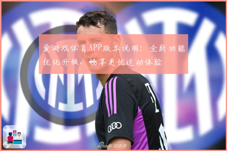 爱游戏体育APP版本说明：全新功能优化升级，畅享更优运动体验