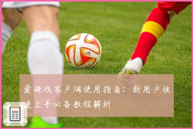 爱游戏客户端使用指南：新用户快速上手必备教程解析