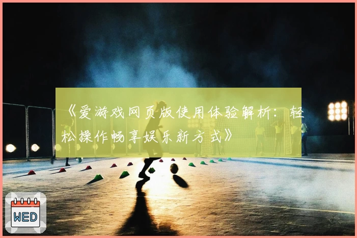 《爱游戏网页版使用体验解析：轻松操作畅享娱乐新方式》