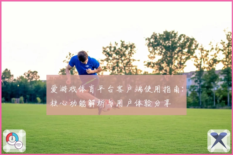 爱游戏体育平台客户端使用指南：核心功能解析与用户体验分享