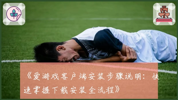 《爱游戏客户端安装步骤说明：快速掌握下载安装全流程》