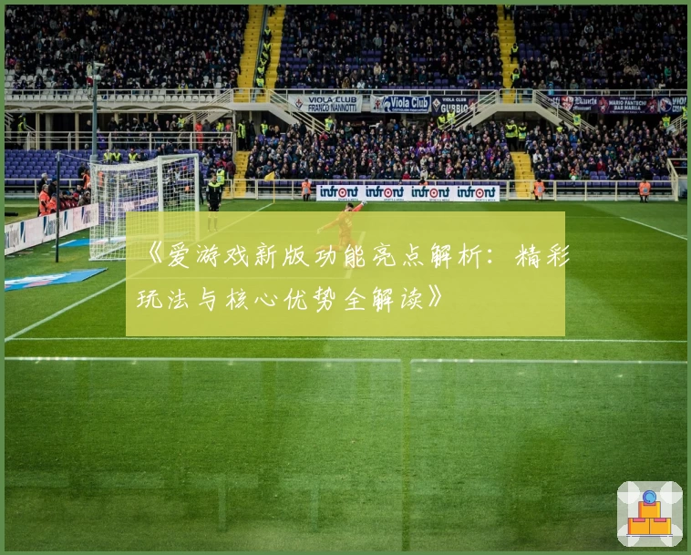 《爱游戏新版功能亮点解析：精彩玩法与核心优势全解读》