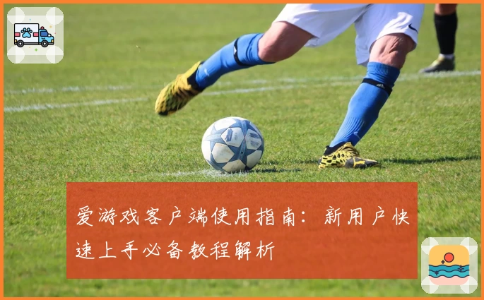 爱游戏客户端使用指南：新用户快速上手必备教程解析