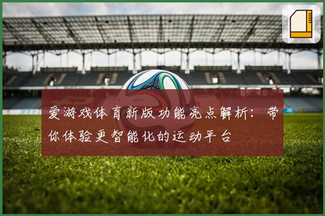 爱游戏体育新版功能亮点解析：带你体验更智能化的运动平台