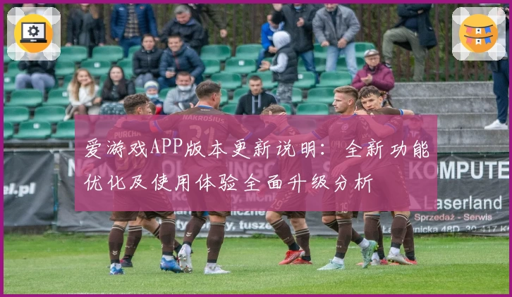 爱游戏APP版本更新说明：全新功能优化及使用体验全面升级分析