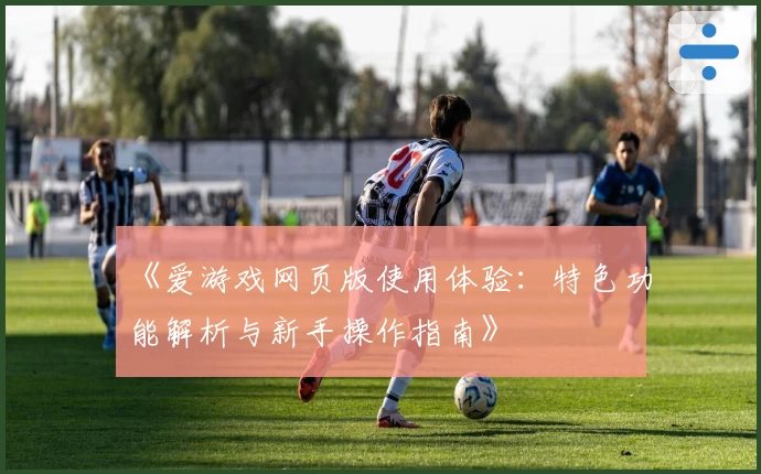 《爱游戏网页版使用体验：特色功能解析与新手操作指南》