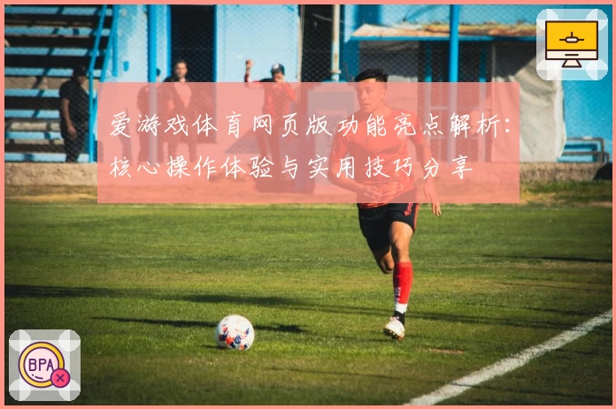 爱游戏体育网页版功能亮点解析：核心操作体验与实用技巧分享