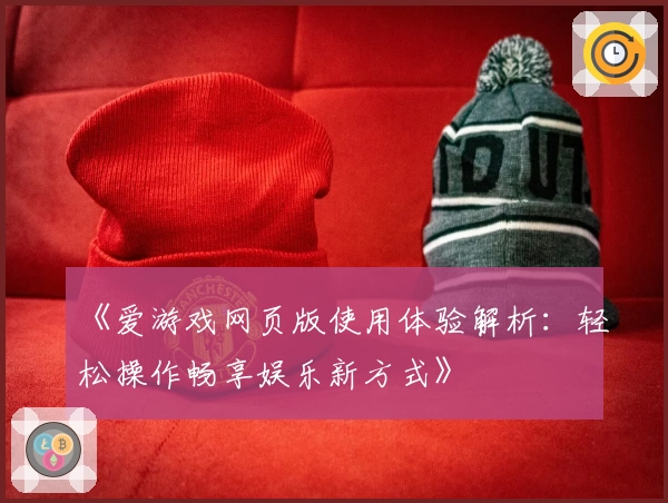 《爱游戏网页版使用体验解析：轻松操作畅享娱乐新方式》